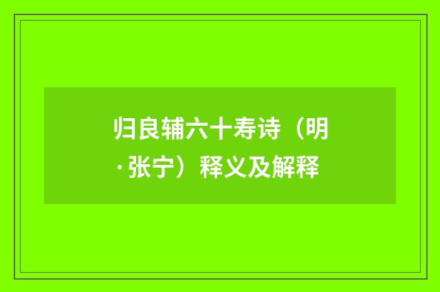 归良辅六十寿诗（明·张宁）释义及解释