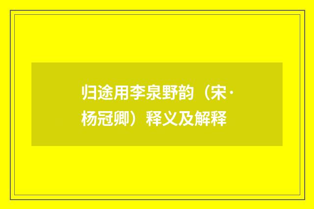 归途用李泉野韵（宋·杨冠卿）释义及解释