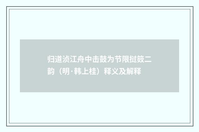 归道浈江舟中击鼓为节限挝笯二韵（明·韩上桂）释义及解释