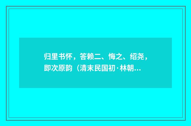归里书怀，答赖二、悔之、绍尧，即次原韵（清末民国初·林朝崧）释义及解释