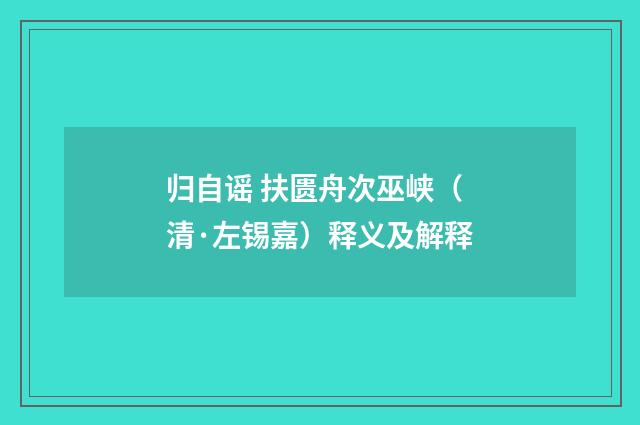 归自谣 扶匮舟次巫峡（清·左锡嘉）释义及解释