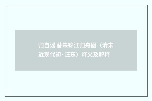 归自谣 替朱锦江归舟图（清末近现代初·汪东）释义及解释