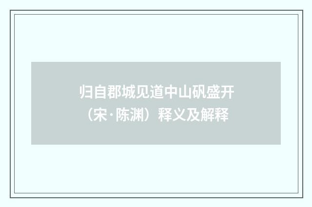 归自郡城见道中山矾盛开（宋·陈渊）释义及解释