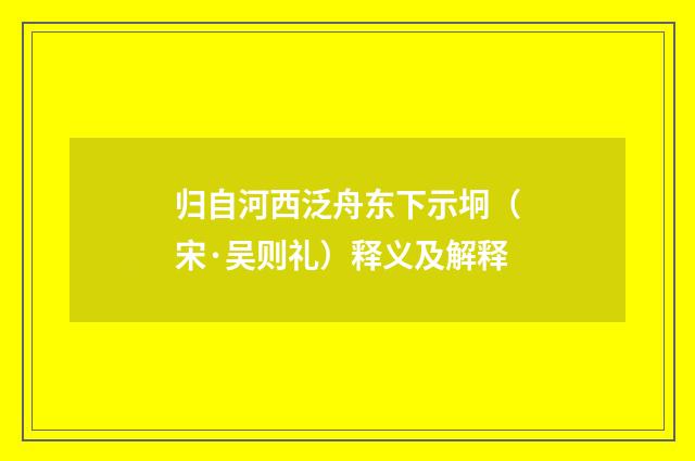 归自河西泛舟东下示坰（宋·吴则礼）释义及解释