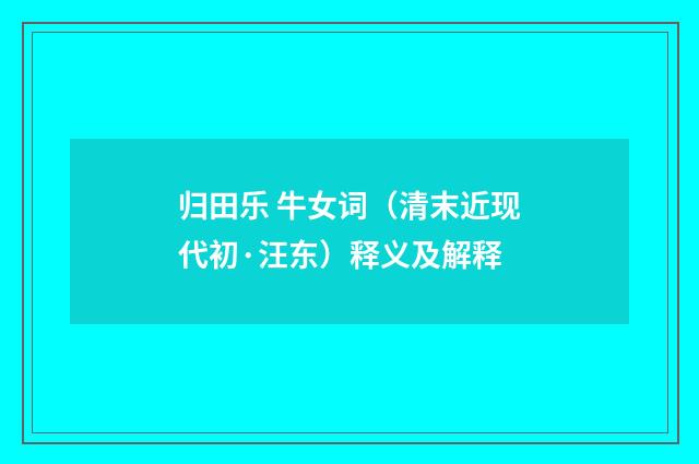 归田乐 牛女词（清末近现代初·汪东）释义及解释