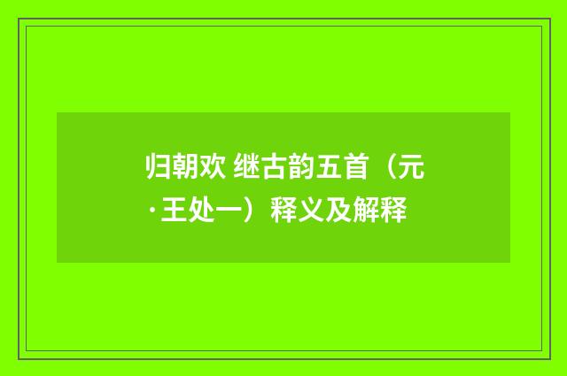归朝欢 继古韵五首（元·王处一）释义及解释