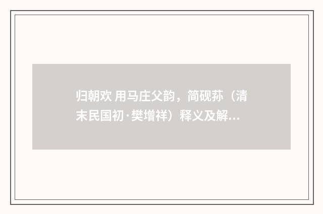 归朝欢 用马庄父韵，简砚荪（清末民国初·樊增祥）释义及解释
