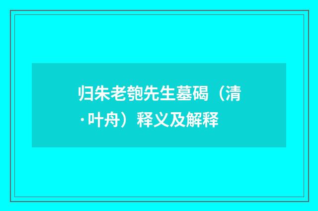 归朱老匏先生墓碣（清·叶舟）释义及解释