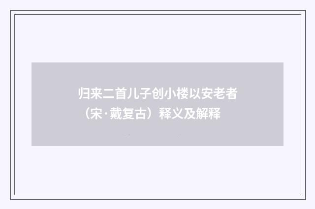 归来二首儿子创小楼以安老者（宋·戴复古）释义及解释