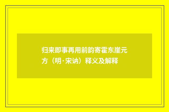 归来即事再用前韵寄霍东崖元方（明·宋讷）释义及解释