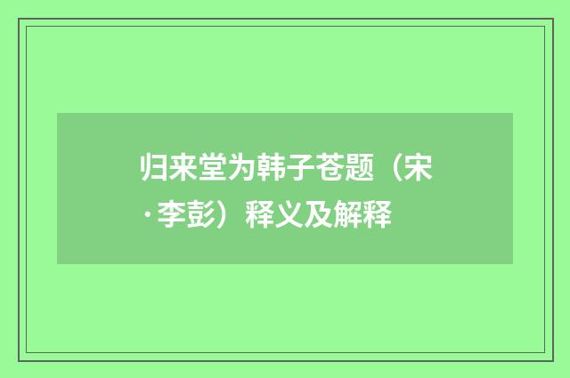 归来堂为韩子苍题（宋·李彭）释义及解释