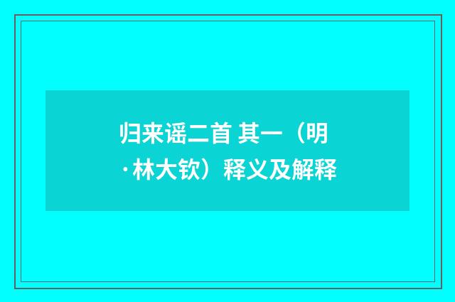 归来谣二首 其一（明·林大钦）释义及解释