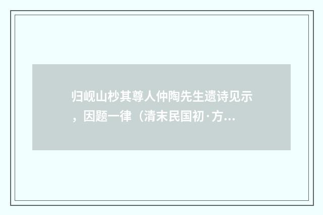 归岘山杪其尊人仲陶先生遗诗见示，因题一律（清末民国初·方仁渊）释义及解释