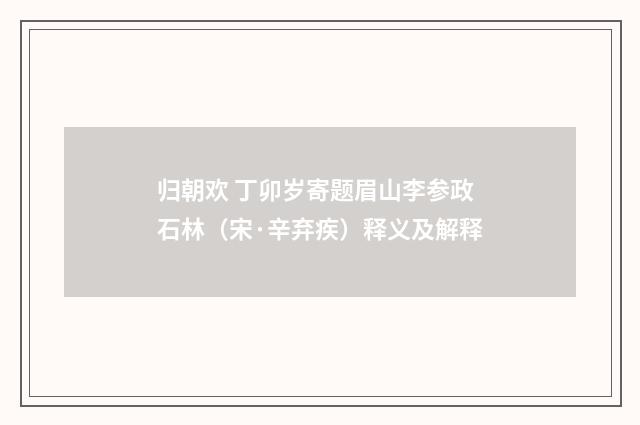 归朝欢 丁卯岁寄题眉山李参政石林（宋·辛弃疾）释义及解释