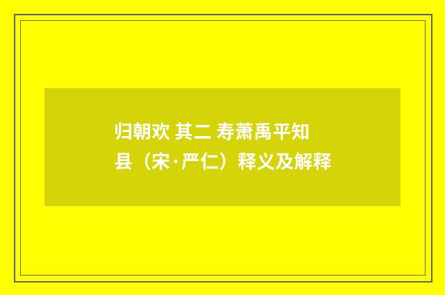 归朝欢 其二 寿萧禹平知县（宋·严仁）释义及解释