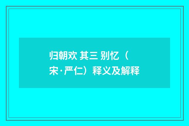 归朝欢 其三 别忆（宋·严仁）释义及解释