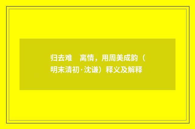 归去难　离情，用周美成韵（明末清初·沈谦）释义及解释