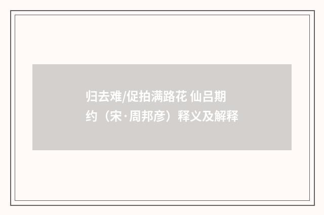 归去难/促拍满路花 仙吕期约（宋·周邦彦）释义及解释