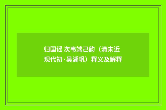 归国谣 次韦端己韵（清末近现代初·吴湖帆）释义及解释