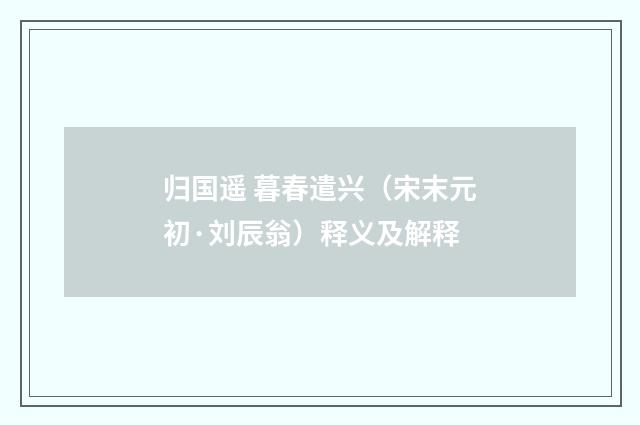 归国遥 暮春遣兴（宋末元初·刘辰翁）释义及解释