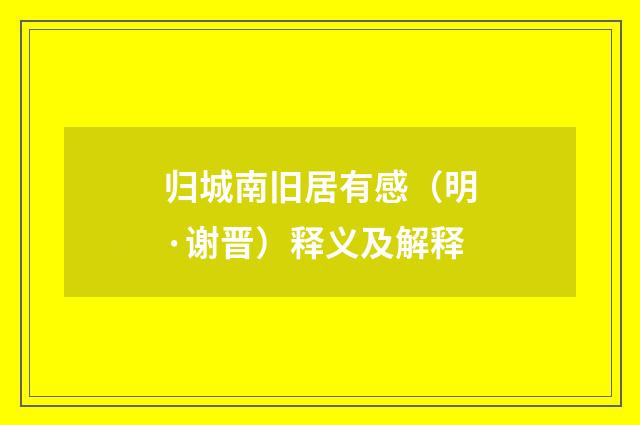 归城南旧居有感（明·谢晋）释义及解释