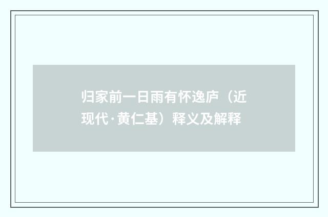归家前一日雨有怀逸庐（近现代·黄仁基）释义及解释