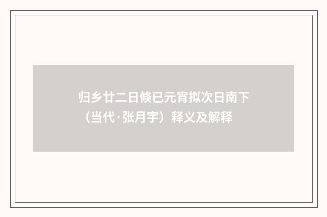 归乡廿二日倏已元宵拟次日南下（当代·张月宇）释义及解释