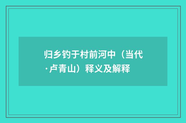 归乡钓于村前河中（当代·卢青山）释义及解释