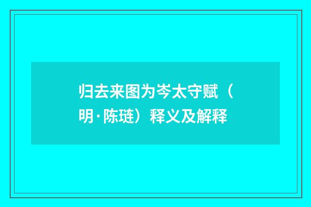归去来图为岑太守赋（明·陈琏）释义及解释