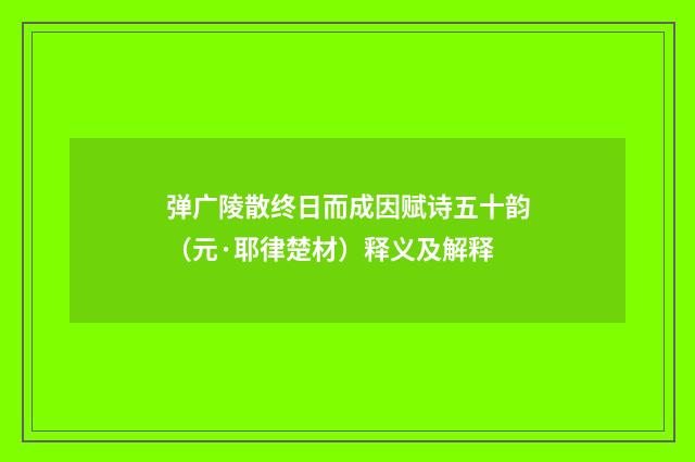 弹广陵散终日而成因赋诗五十韵（元·耶律楚材）释义及解释