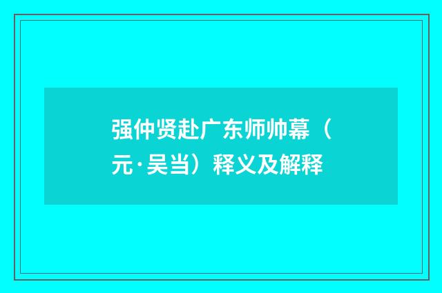 强仲贤赴广东师帅幕（元·吴当）释义及解释