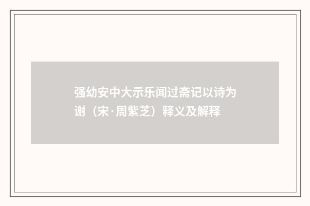 强幼安中大示乐闻过斋记以诗为谢（宋·周紫芝）释义及解释