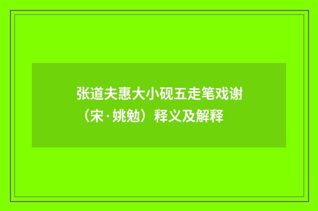张道夫惠大小砚五走笔戏谢（宋·姚勉）释义及解释