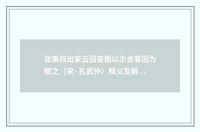 张秉叔出紫云回銮图以示坐客因为赋之（宋·孔武仲）释义及解释