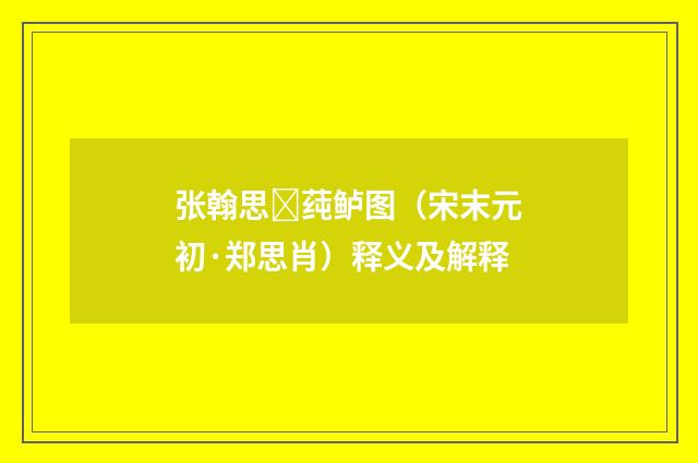 张翰思莼鲈图（宋末元初·郑思肖）释义及解释