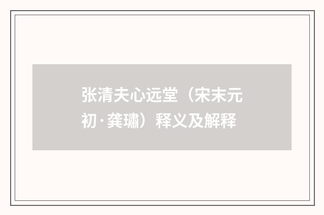 张清夫心远堂（宋末元初·龚璛）释义及解释
