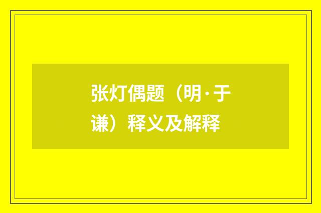 张灯偶题（明·于谦）释义及解释