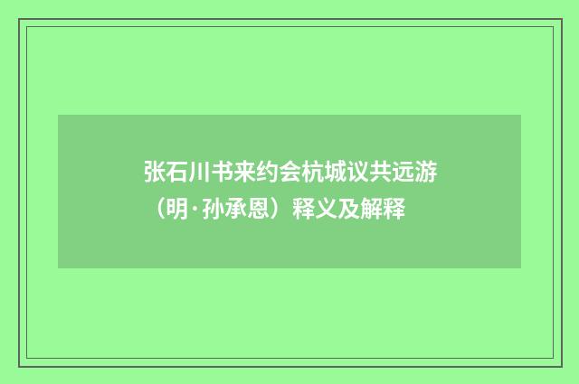 张石川书来约会杭城议共远游（明·孙承恩）释义及解释