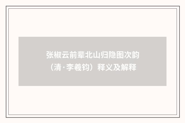 张椒云前辈北山归隐图次韵（清·李羲钧）释义及解释
