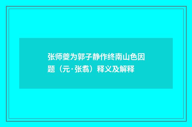 张师夔为郭子静作终南山色因题（元·张翥）释义及解释