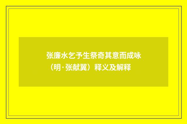 张廉水乞予生祭奇其意而成咏（明·张献翼）释义及解释