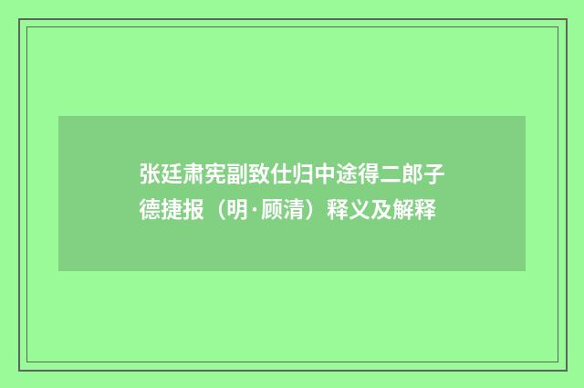 张廷肃宪副致仕归中途得二郎子德捷报（明·顾清）释义及解释