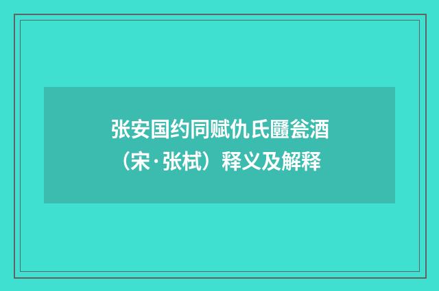 张安国约同赋仇氏㔶瓮酒（宋·张栻）释义及解释