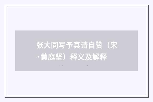 张大同写予真请自赞（宋·黄庭坚）释义及解释