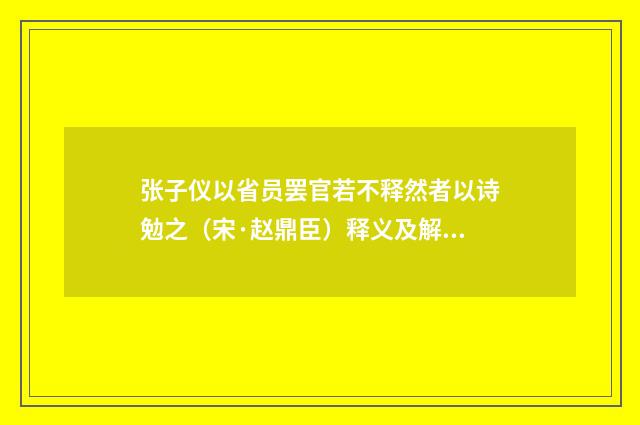 张子仪以省员罢官若不释然者以诗勉之（宋·赵鼎臣）释义及解释