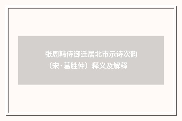 张周韩侍御迁居北市示诗次韵（宋·葛胜仲）释义及解释