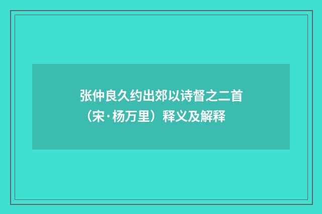 张仲良久约出郊以诗督之二首（宋·杨万里）释义及解释