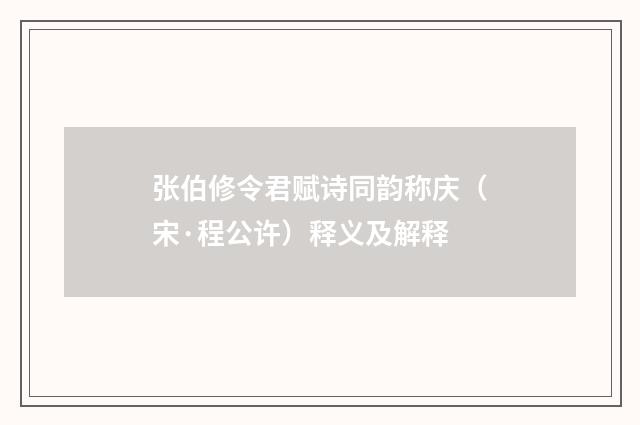 张伯修令君赋诗同韵称庆（宋·程公许）释义及解释