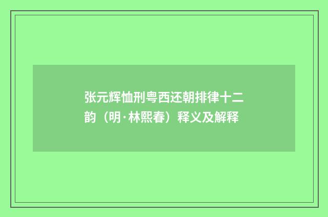 张元辉恤刑粤西还朝排律十二韵（明·林熙春）释义及解释