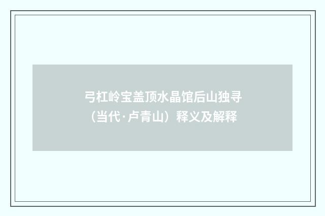 弓杠岭宝盖顶水晶馆后山独寻（当代·卢青山）释义及解释